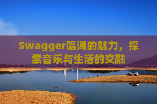 Swagger唱词的魅力,探索音乐与生活的交融